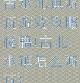 古水北镇游玩游戏攻略秘籍(古北水镇怎么游玩)