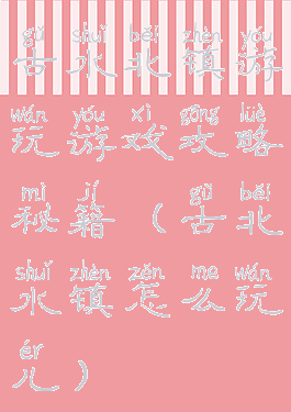 古水北镇游玩游戏攻略秘籍(古北水镇怎么玩儿)