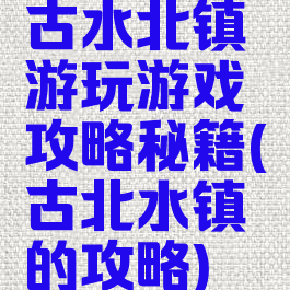古水北镇游玩游戏攻略秘籍(古北水镇的攻略)