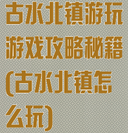 古水北镇游玩游戏攻略秘籍(古水北镇怎么玩)