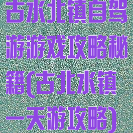 古水北镇自驾游游戏攻略秘籍(古北水镇一天游攻略)