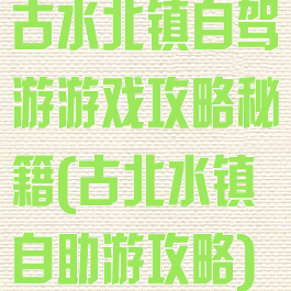 古水北镇自驾游游戏攻略秘籍(古北水镇自助游攻略)