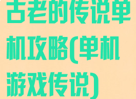 古老的传说单机攻略(单机游戏传说)