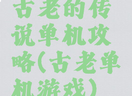 古老的传说单机攻略(古老单机游戏)