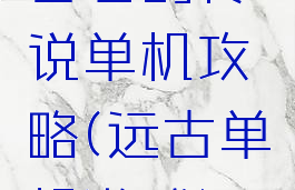 古老的传说单机攻略(远古单机游戏)