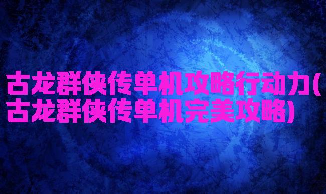 古龙群侠传单机攻略行动力(古龙群侠传单机完美攻略)