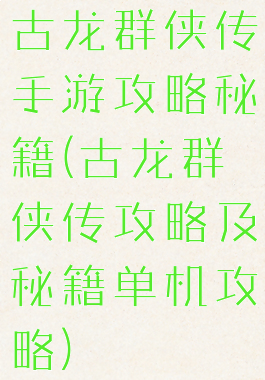 古龙群侠传手游攻略秘籍(古龙群侠传攻略及秘籍单机攻略)