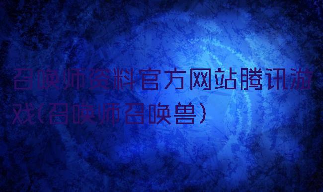 召唤师资料官方网站腾讯游戏(召唤师召唤兽)