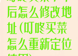 叮咚买菜下单后怎么修改地址(叮咚买菜怎么重新定位使用)