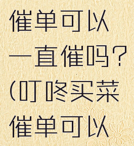 叮咚买菜催单可以一直催吗?(叮咚买菜催单可以一直催吗)