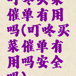 叮咚买菜催单有用吗(叮咚买菜催单有用吗安全吗)