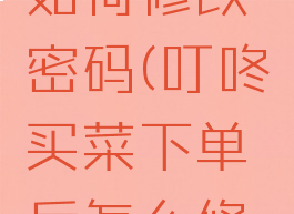 叮咚买菜如何修改密码(叮咚买菜下单后怎么修改地址)