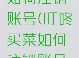 叮咚买菜如何注销账号(叮咚买菜如何注销账号信息)