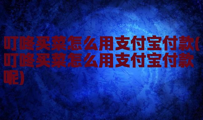 叮咚买菜怎么用支付宝付款(叮咚买菜怎么用支付宝付款呢)