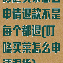 叮咚买菜怎么申请退款不是每个都退(叮咚买菜怎么申请退货)