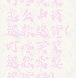 叮咚买菜怎么申请退款退货(叮咚买菜退款需要退货吗)