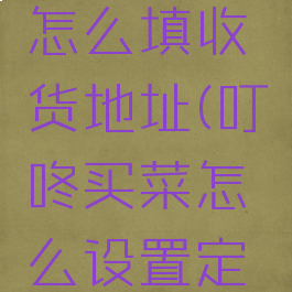 叮咚买菜怎么填收货地址(叮咚买菜怎么设置定位)