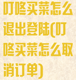 叮咚买菜怎么退出登陆(叮咚买菜怎么取消订单)