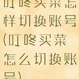叮咚买菜怎样切换账号(叮咚买菜怎么切换账号)