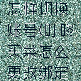 叮咚买菜怎样切换账号(叮咚买菜怎么更改绑定的手机)