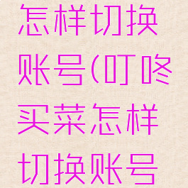 叮咚买菜怎样切换账号(叮咚买菜怎样切换账号和密码)