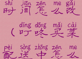 叮咚买菜改时间怎么改(叮咚买菜配送中怎么改时间)