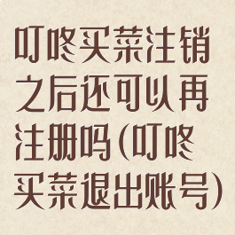 叮咚买菜注销之后还可以再注册吗(叮咚买菜退出账号)
