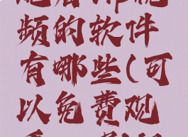 可以免费观看vip视频的软件有哪些(可以免费观看vip影视剧的软件)