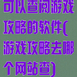 可以查阅游戏攻略的软件(游戏攻略去哪个网站查)