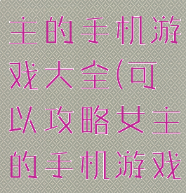 可以攻略女主的手机游戏大全(可以攻略女主的手机游戏大全)