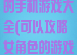 可以攻略女主的手机游戏大全(可以攻略女角色的游戏)