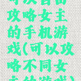 可以自由攻略女主的手机游戏(可以攻略不同女主的游戏)