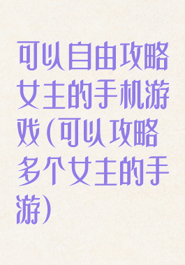 可以自由攻略女主的手机游戏(可以攻略多个女主的手游)