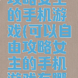 可以自由攻略女主的手机游戏(可以自由攻略女主的手机游戏有哪些)
