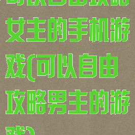 可以自由攻略女主的手机游戏(可以自由攻略男主的游戏)