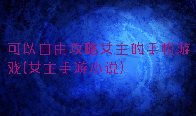 可以自由攻略女主的手机游戏(女主手游小说)