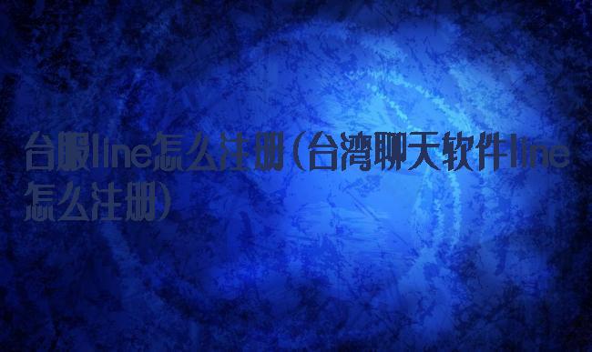 台服line怎么注册(台湾聊天软件line怎么注册)