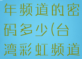 台湾彩虹成年频道的密码多少(台湾彩虹频道视频在线)