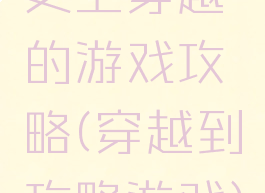 史上穿越的游戏攻略(穿越到攻略游戏)