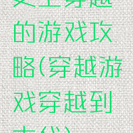 史上穿越的游戏攻略(穿越游戏穿越到古代)