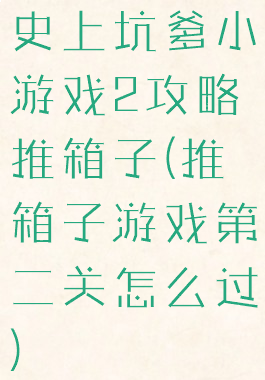 史上坑爹小游戏2攻略推箱子(推箱子游戏第二关怎么过)