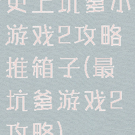 史上坑爹小游戏2攻略推箱子(最坑爹游戏2攻略)