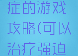 史上强迫症的游戏攻略(可以治疗强迫症的游戏)