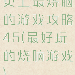 史上最烧脑的游戏攻略45(最好玩的烧脑游戏)