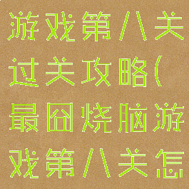 史上最烧脑游戏第八关过关攻略(最囧烧脑游戏第八关怎么过)
