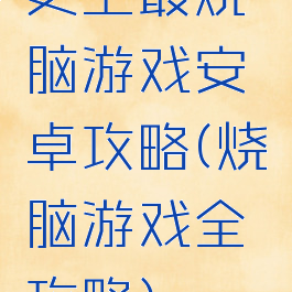 史上最烧脑游戏安卓攻略(烧脑游戏全攻略)