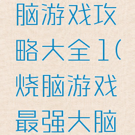 史上最烧脑游戏攻略大全1(烧脑游戏最强大脑攻略)
