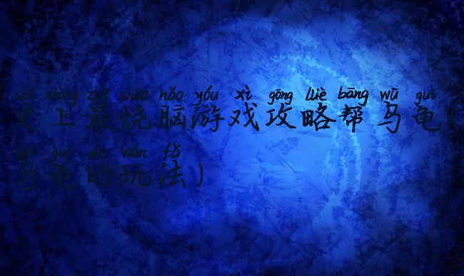 史上最烧脑游戏攻略帮乌龟(乌龟的玩法)