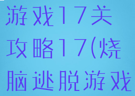 史上最烧脑游戏17关攻略17(烧脑逃脱游戏17关)