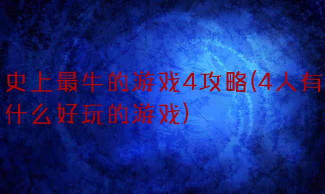史上最牛的游戏4攻略(4人有什么好玩的游戏)